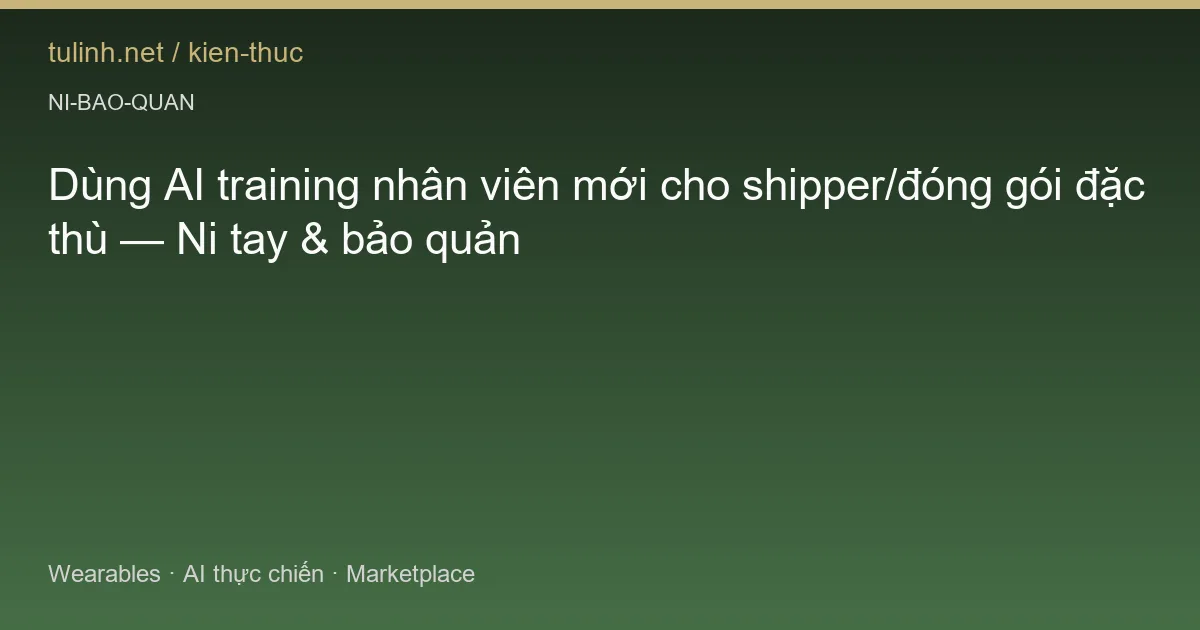 Dùng AI training nhân viên mới cho shipper/đóng gói đặc thù — Ni tay & bảo quản