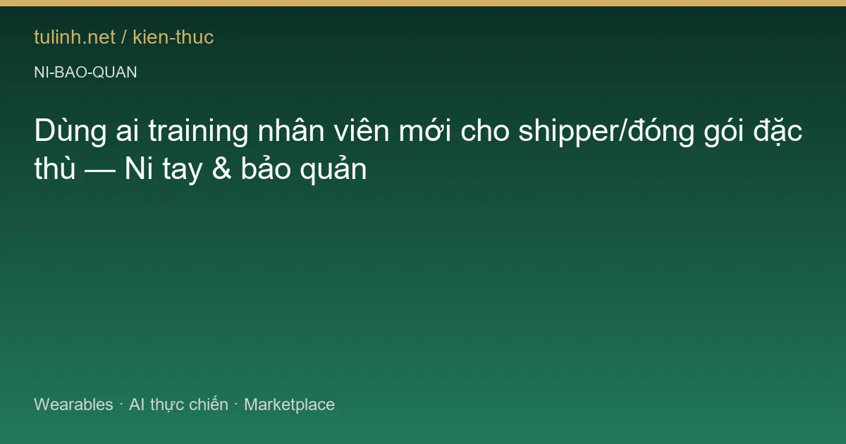 Dùng ai training nhân viên mới cho shipper/đóng gói đặc thù — Ni tay & bảo quản