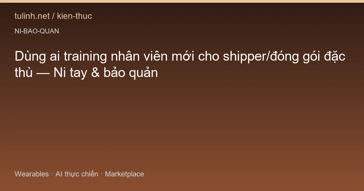 Dùng ai training nhân viên mới cho shipper/đóng gói đặc thù — Ni tay & bảo quản