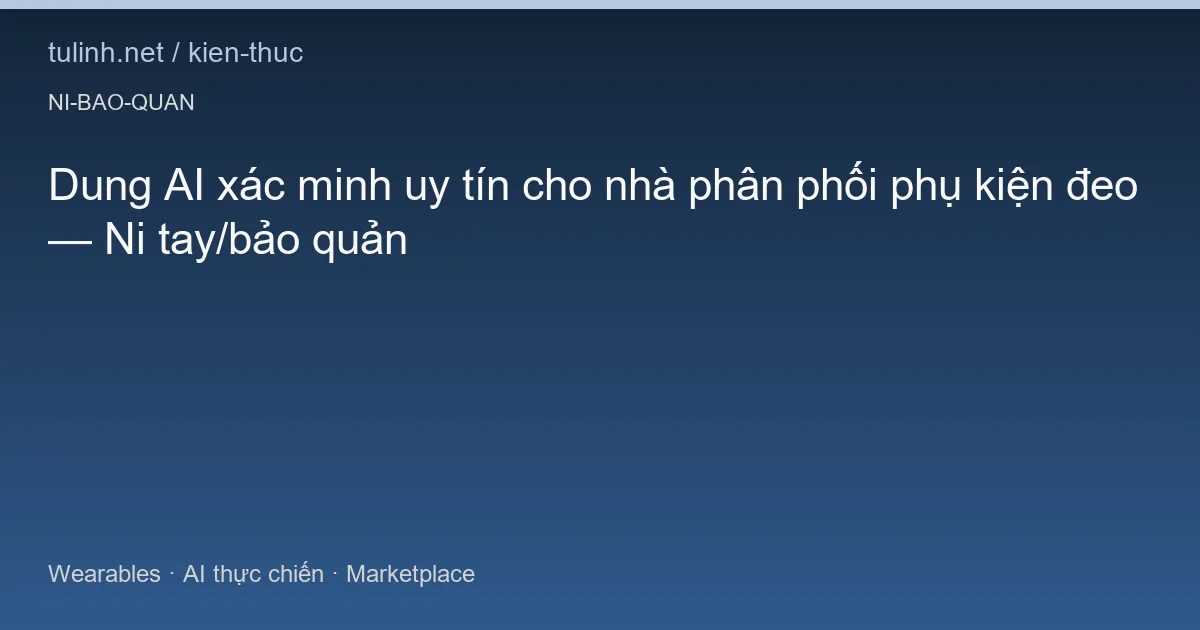 Dung AI xác minh uy tín cho nhà phân phối phụ kiện đeo — Ni tay/bảo quản