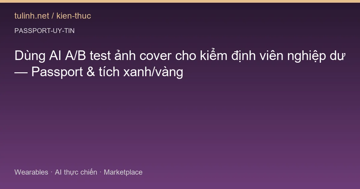 Dùng AI A/B test ảnh cover cho kiểm định viên nghiệp dư — Passport & tích xanh/vàng