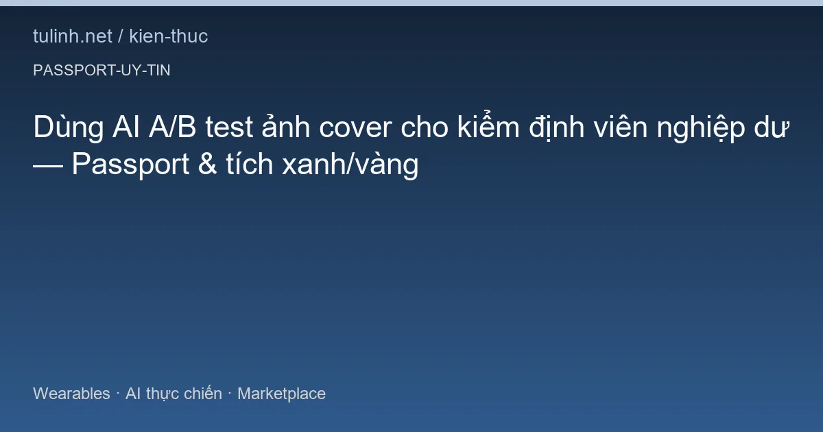 Dùng AI A/B test ảnh cover cho kiểm định viên nghiệp dư — Passport & tích xanh/vàng