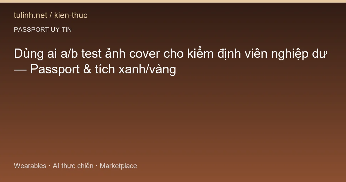 Dùng ai a/b test ảnh cover cho kiểm định viên nghiệp dư — Passport & tích xanh/vàng