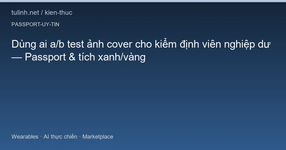Dùng ai a/b test ảnh cover cho kiểm định viên nghiệp dư — Passport & tích xanh/vàng