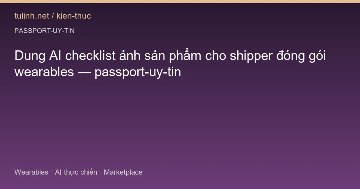 Dung AI checklist ảnh sản phẩm cho shipper đóng gói wearables — passport-uy-tin