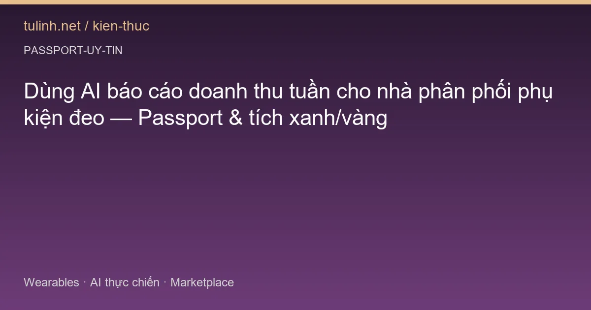 Dùng AI báo cáo doanh thu tuần cho nhà phân phối phụ kiện đeo — Passport & tích xanh/vàng