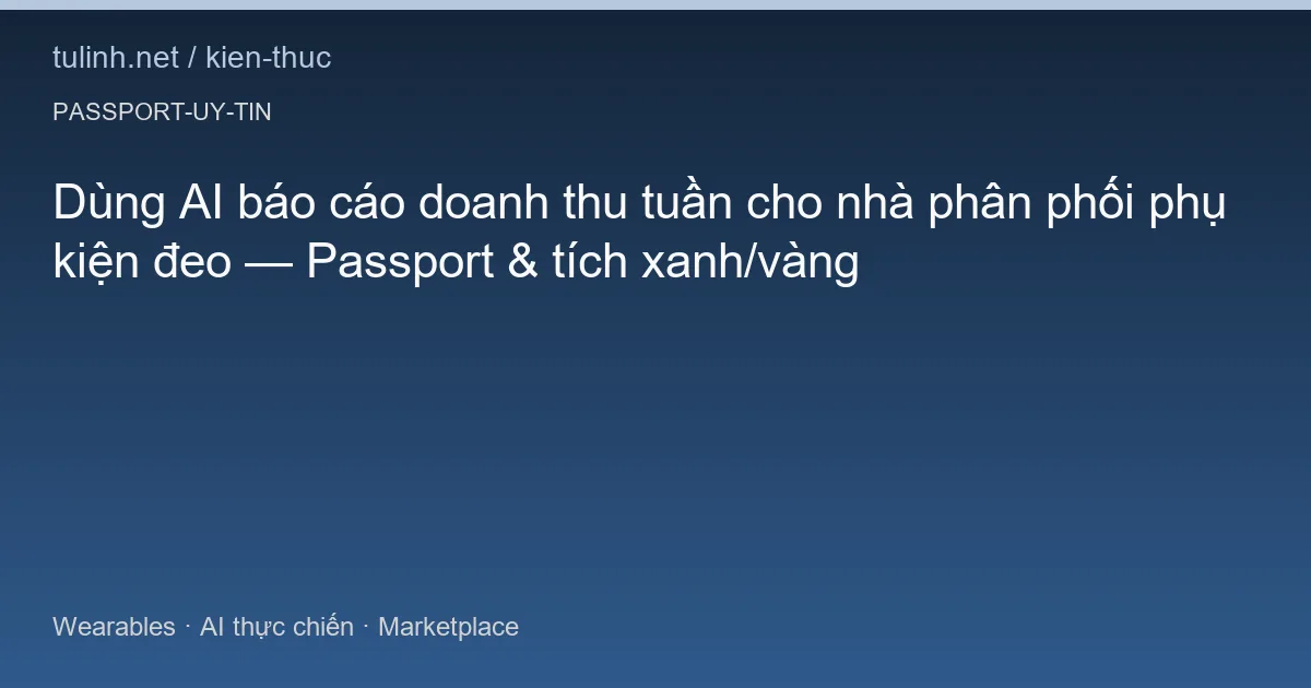 Dùng AI báo cáo doanh thu tuần cho nhà phân phối phụ kiện đeo — Passport & tích xanh/vàng