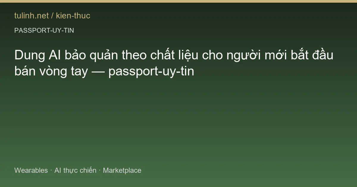 Dung AI bảo quản theo chất liệu cho người mới bắt đầu bán vòng tay — passport-uy-tin
