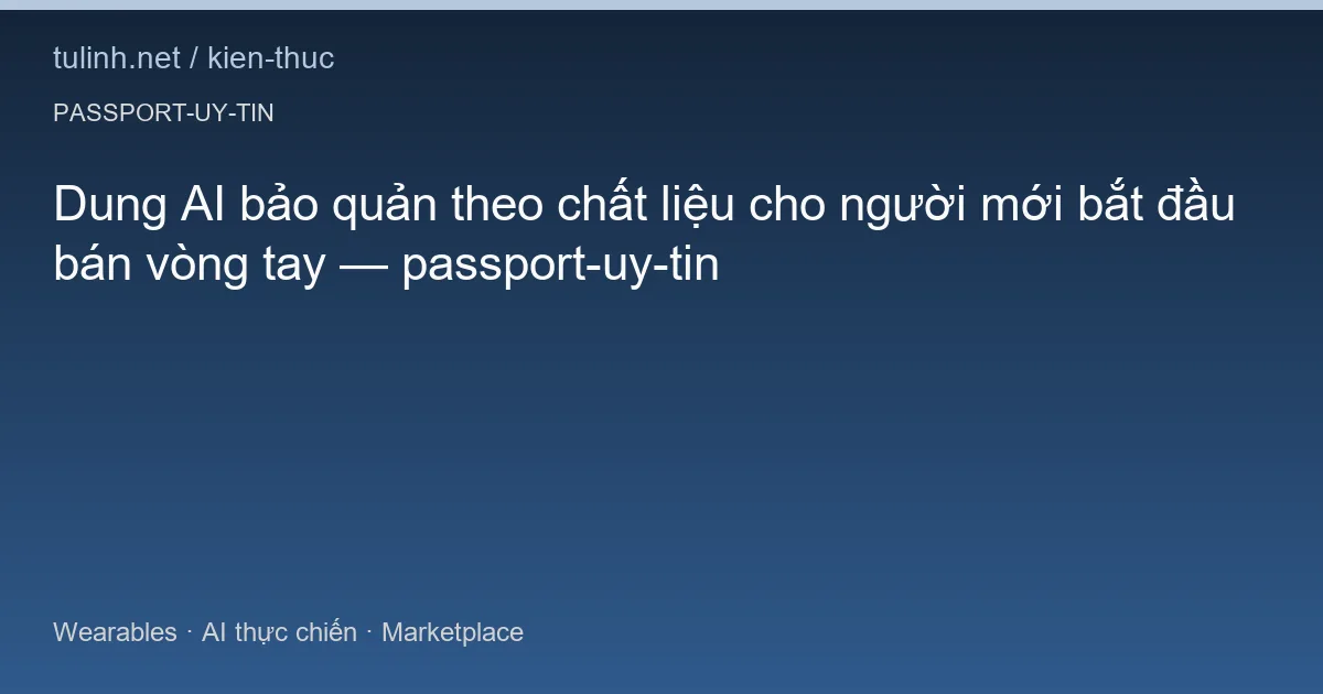 Dung AI bảo quản theo chất liệu cho người mới bắt đầu bán vòng tay — passport-uy-tin