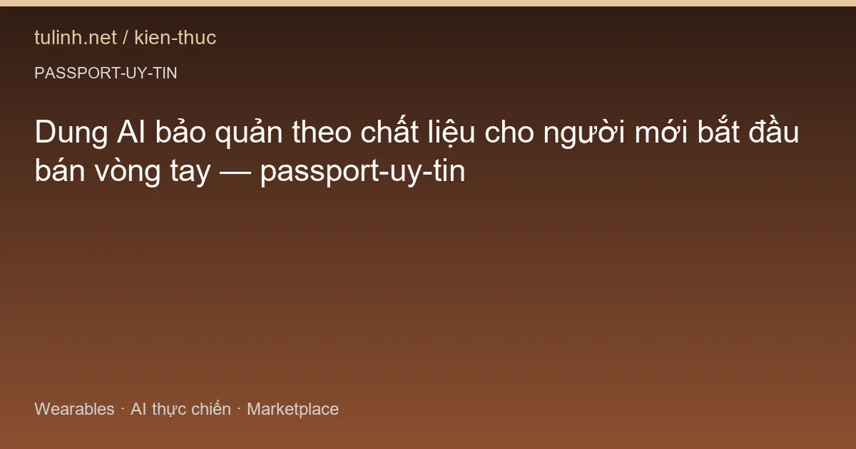 Dung AI bảo quản theo chất liệu cho người mới bắt đầu bán vòng tay — passport-uy-tin