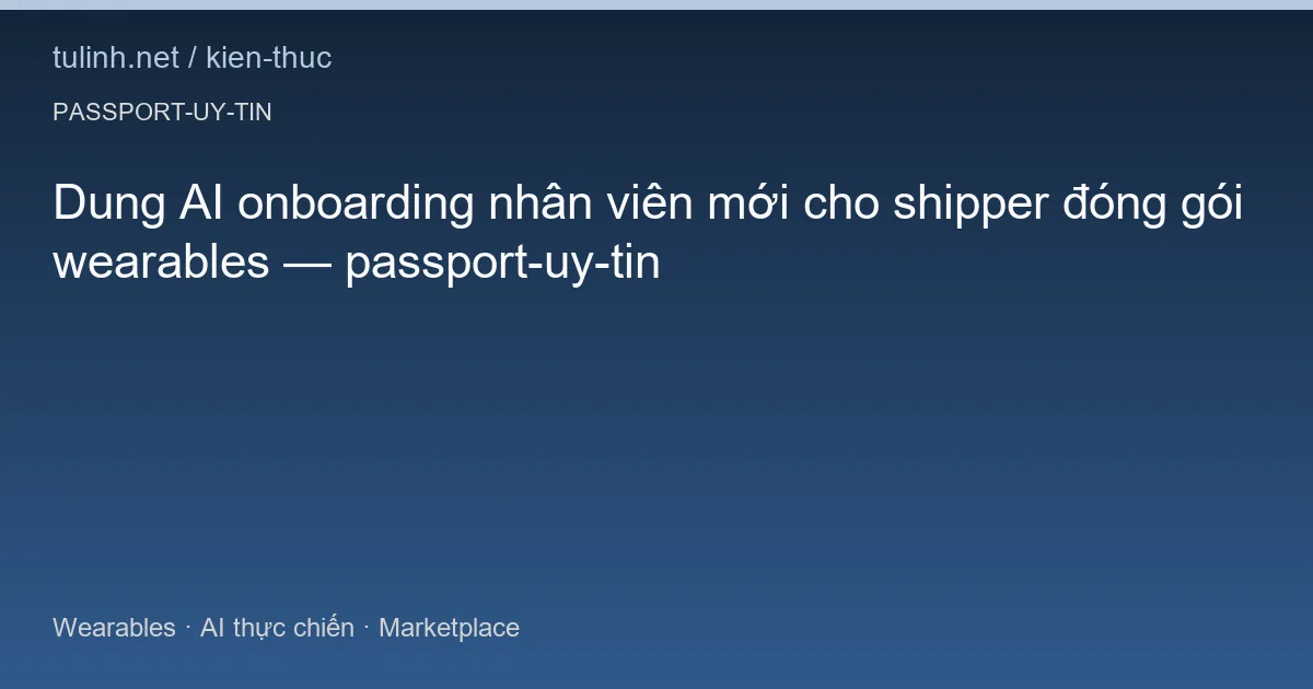 Dung AI onboarding nhân viên mới cho shipper đóng gói wearables — passport-uy-tin