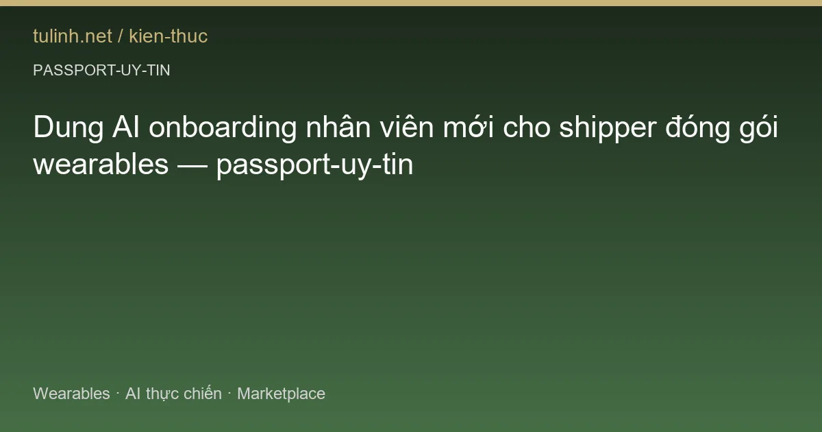Dung AI onboarding nhân viên mới cho shipper đóng gói wearables — passport-uy-tin