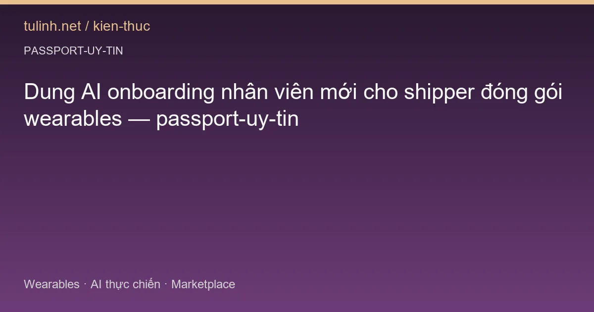 Dung AI onboarding nhân viên mới cho shipper đóng gói wearables — passport-uy-tin