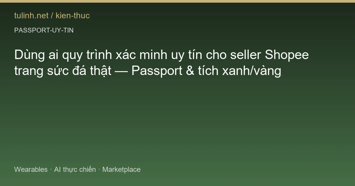 Dùng ai quy trình xác minh uy tín cho seller Shopee trang sức đá thật — Passport & tích xanh/vàng