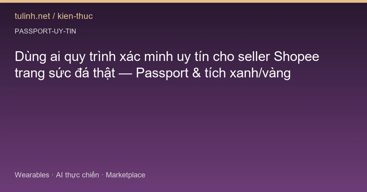 Dùng ai quy trình xác minh uy tín cho seller Shopee trang sức đá thật — Passport & tích xanh/vàng