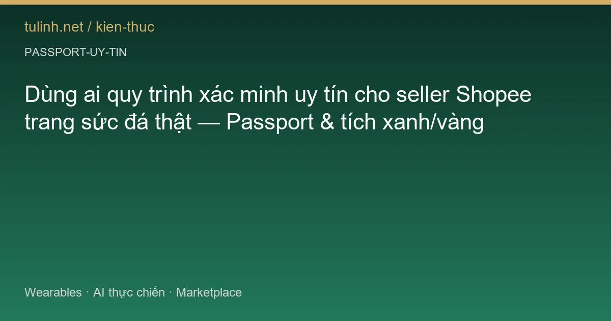 Dùng ai quy trình xác minh uy tín cho seller Shopee trang sức đá thật — Passport & tích xanh/vàng