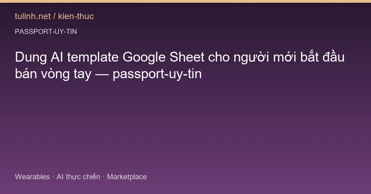 Dung AI template Google Sheet cho người mới bắt đầu bán vòng tay — passport-uy-tin