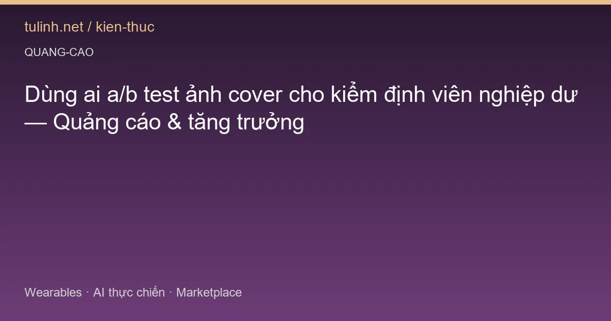 Dùng ai a/b test ảnh cover cho kiểm định viên nghiệp dư — Quảng cáo & tăng trưởng