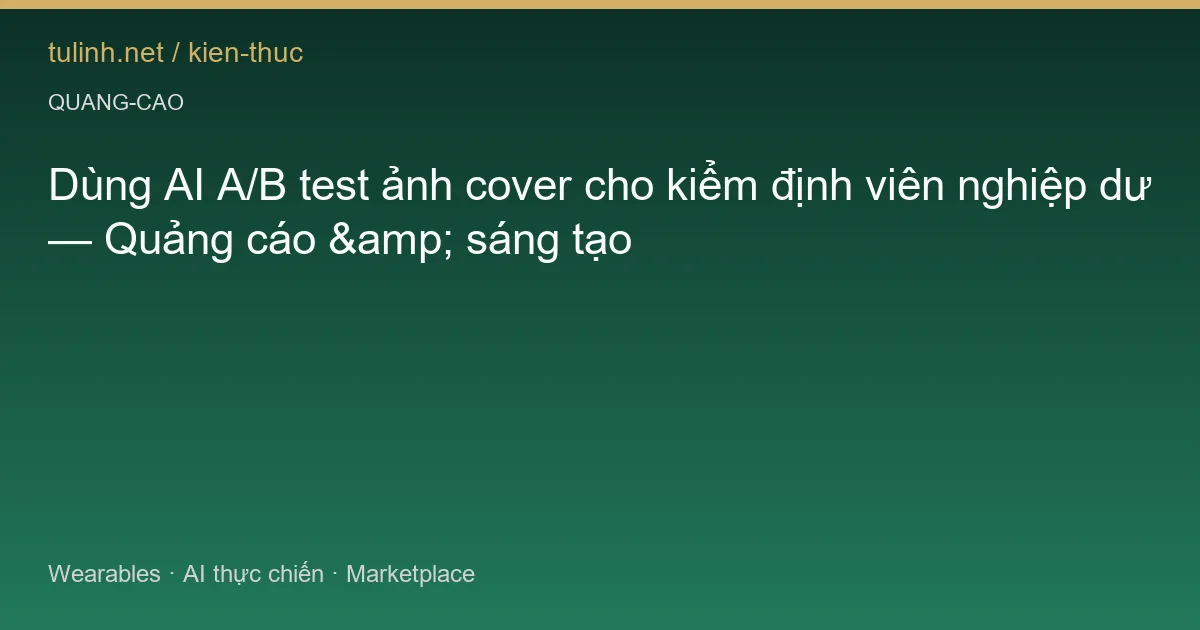 Dùng AI A/B test ảnh cover cho kiểm định viên nghiệp dư — Quảng cáo &amp; sáng tạo