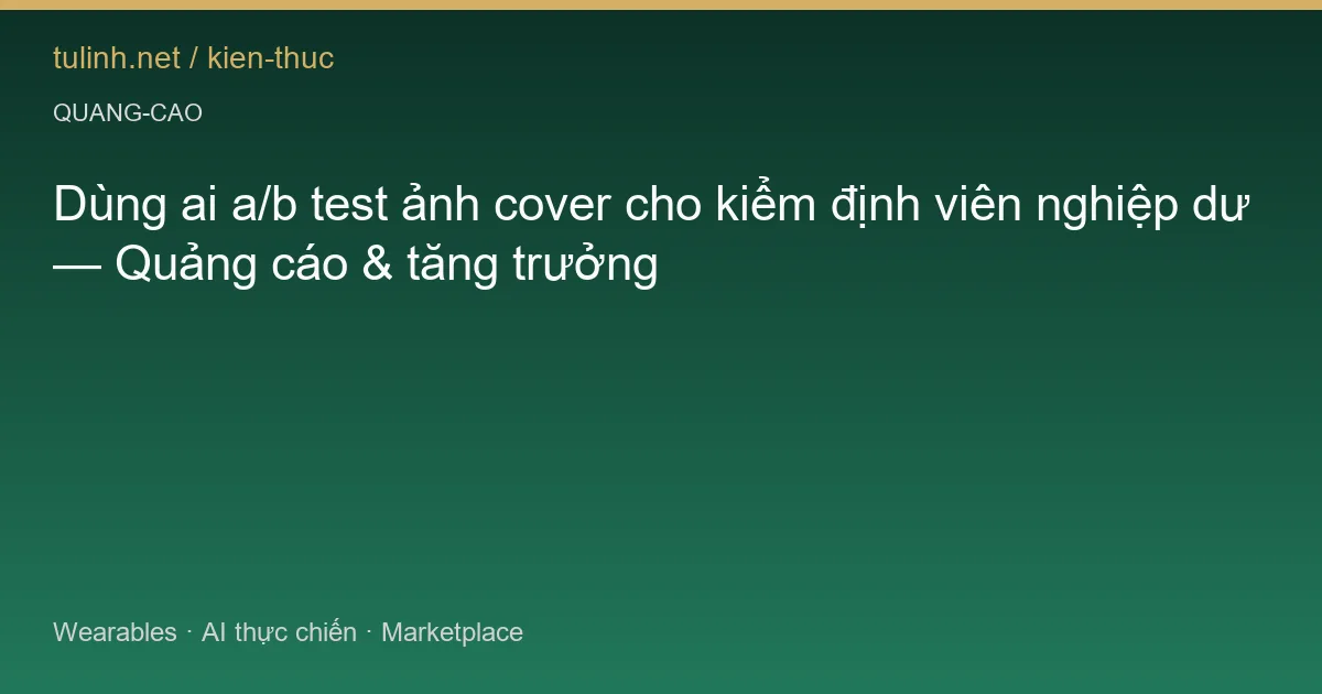 Dùng ai a/b test ảnh cover cho kiểm định viên nghiệp dư — Quảng cáo & tăng trưởng