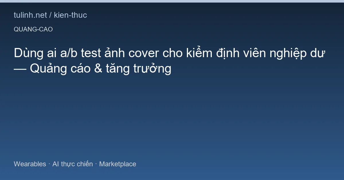 Dùng ai a/b test ảnh cover cho kiểm định viên nghiệp dư — Quảng cáo & tăng trưởng