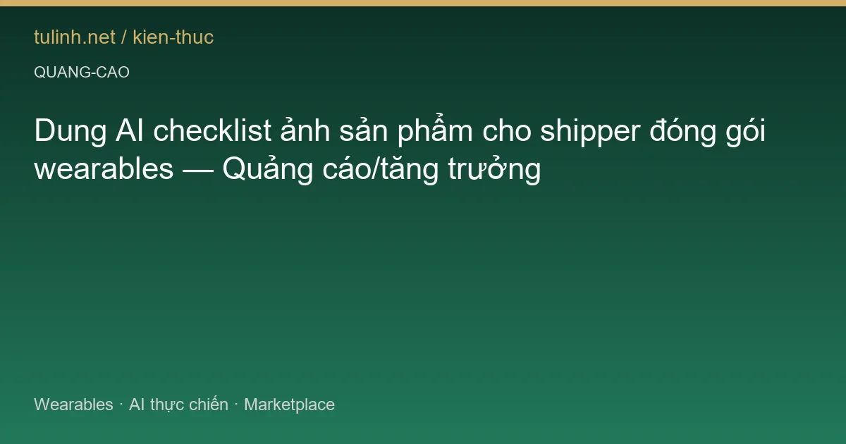 Dung AI checklist ảnh sản phẩm cho shipper đóng gói wearables — Quảng cáo/tăng trưởng