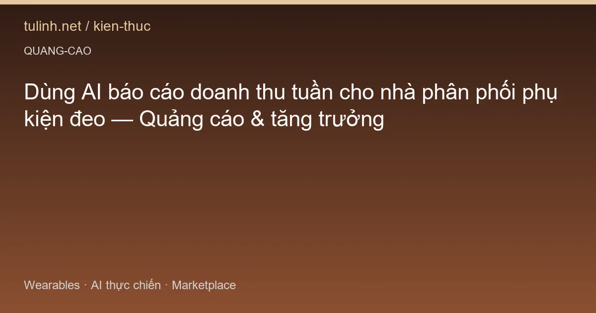 Dùng AI báo cáo doanh thu tuần cho nhà phân phối phụ kiện đeo — Quảng cáo & tăng trưởng