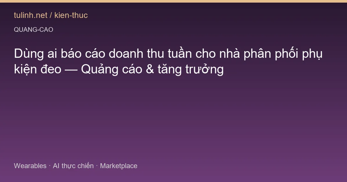 Dùng ai báo cáo doanh thu tuần cho nhà phân phối phụ kiện đeo — Quảng cáo & tăng trưởng