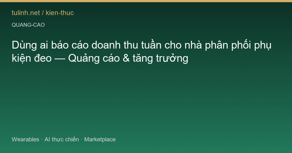 Dùng ai báo cáo doanh thu tuần cho nhà phân phối phụ kiện đeo — Quảng cáo & tăng trưởng