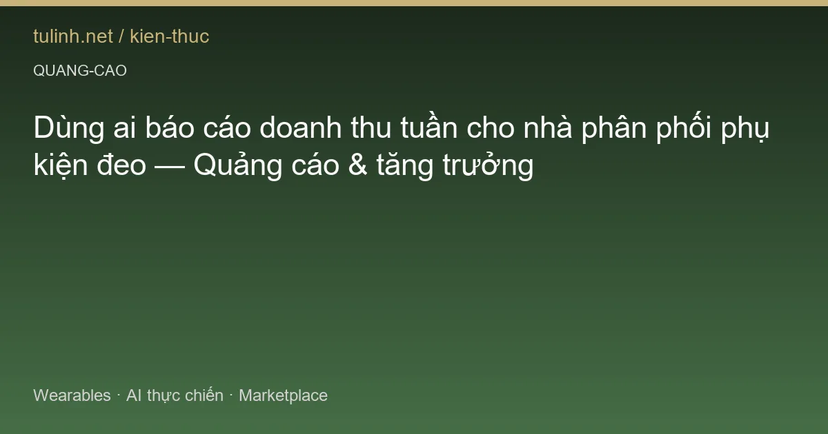 Dùng ai báo cáo doanh thu tuần cho nhà phân phối phụ kiện đeo — Quảng cáo & tăng trưởng