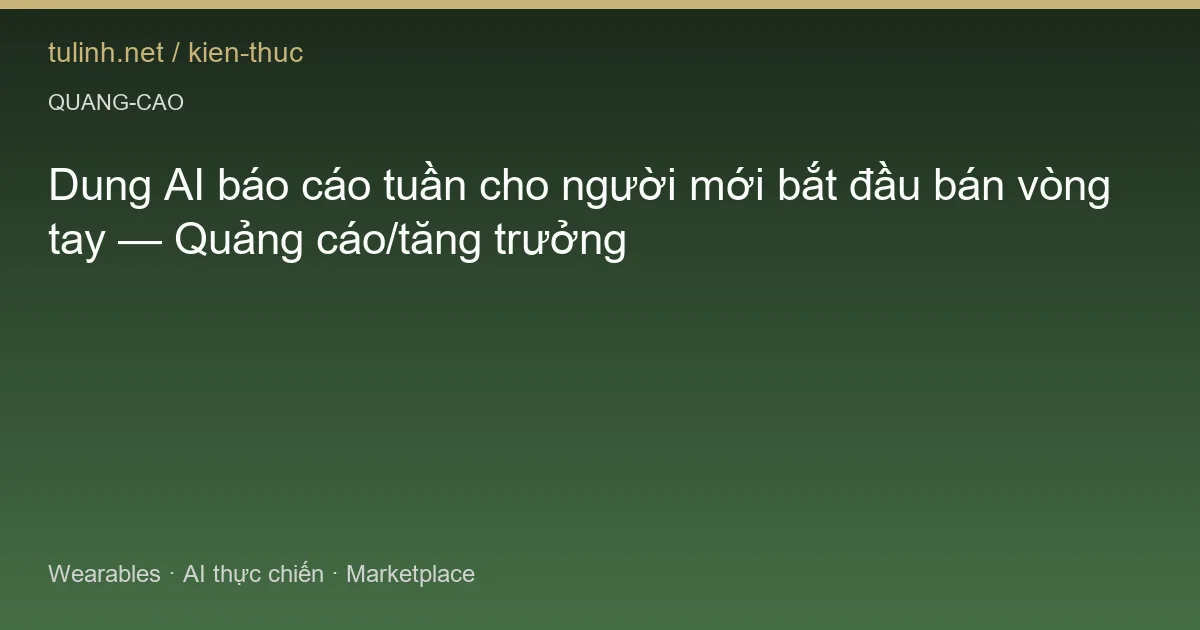 Dung AI báo cáo tuần cho người mới bắt đầu bán vòng tay — Quảng cáo/tăng trưởng
