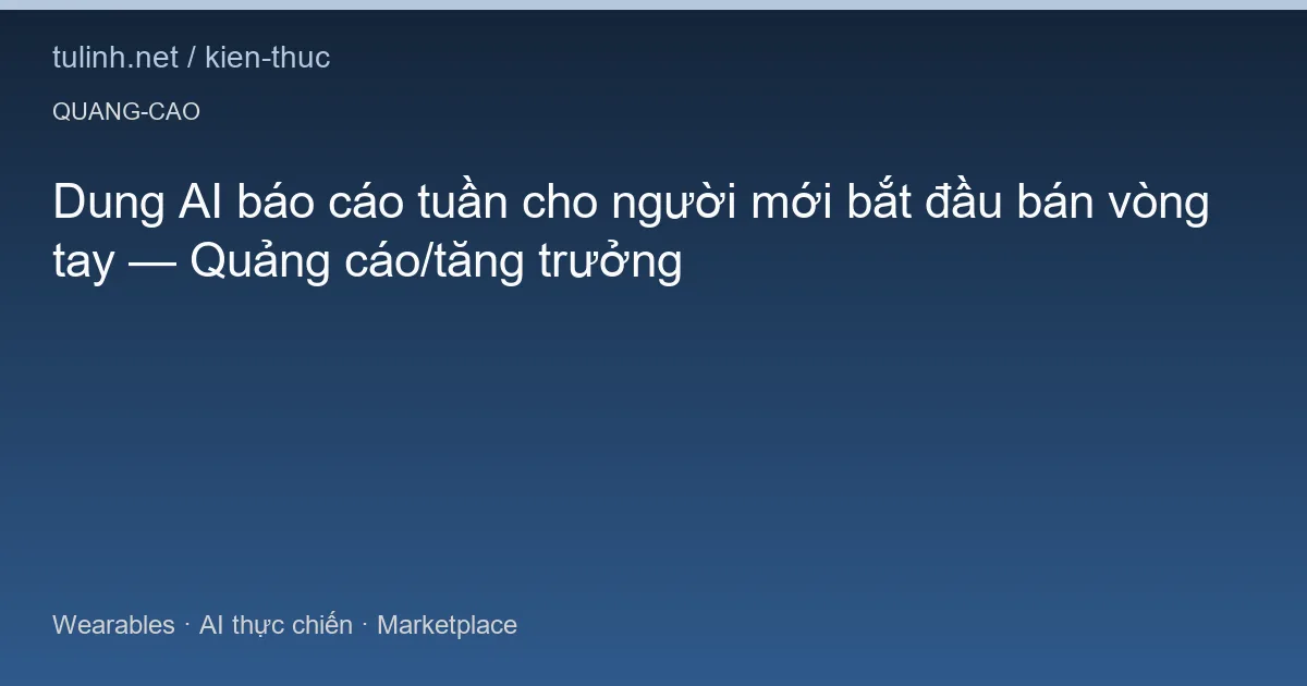 Dung AI báo cáo tuần cho người mới bắt đầu bán vòng tay — Quảng cáo/tăng trưởng