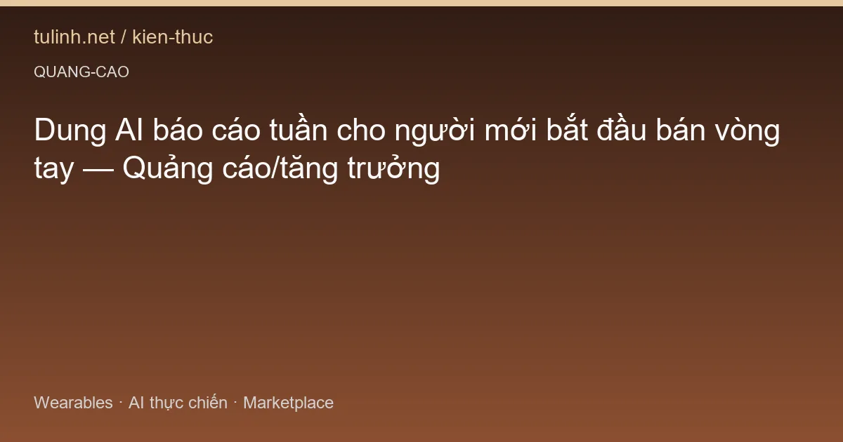 Dung AI báo cáo tuần cho người mới bắt đầu bán vòng tay — Quảng cáo/tăng trưởng