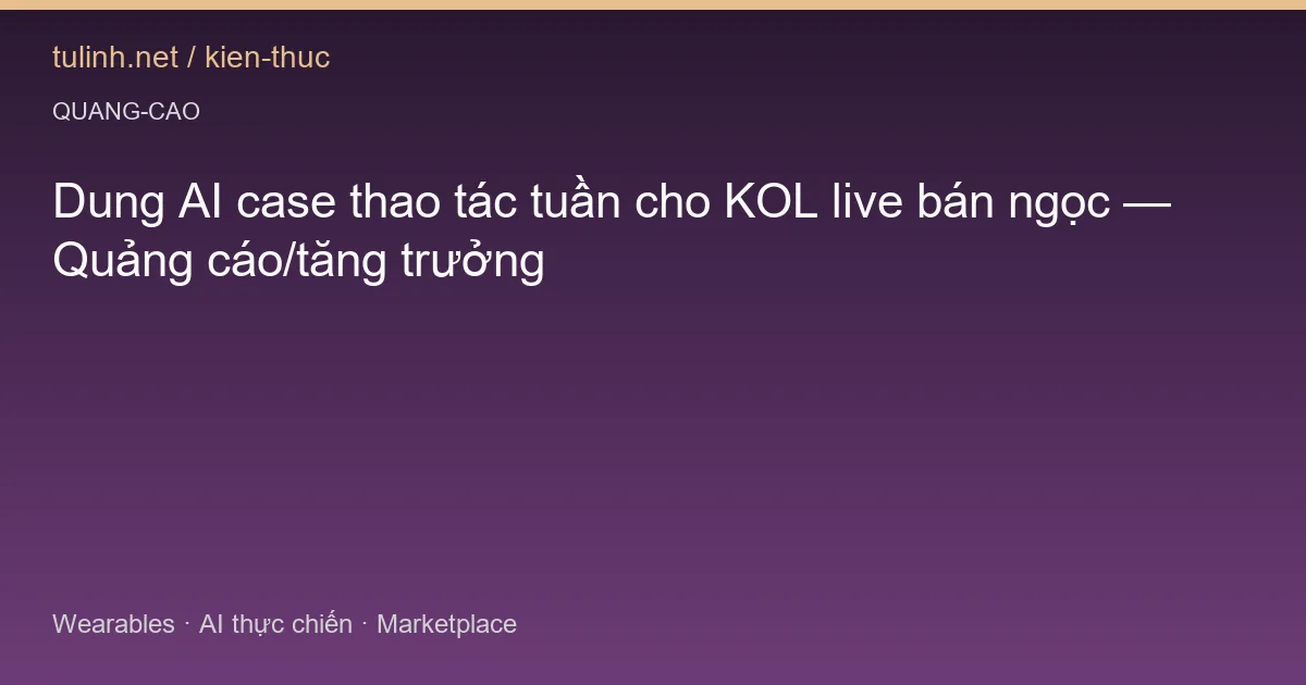 Dung AI case thao tác tuần cho KOL live bán ngọc — Quảng cáo/tăng trưởng