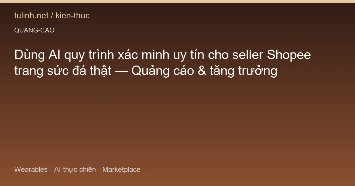 Dùng AI quy trình xác minh uy tín cho seller Shopee trang sức đá thật — Quảng cáo & tăng trưởng