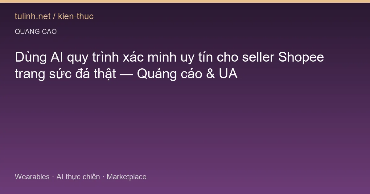 Dùng AI quy trình xác minh uy tín cho seller Shopee trang sức đá thật — Quảng cáo & UA