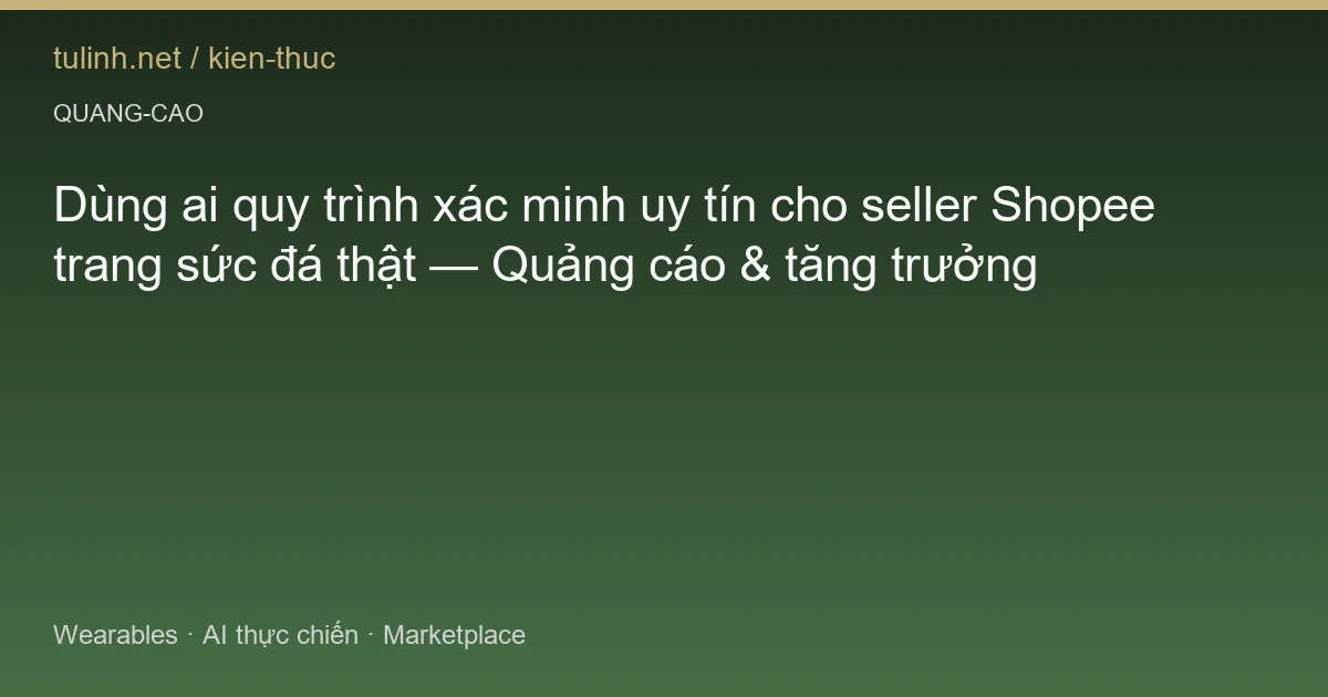 Dùng ai quy trình xác minh uy tín cho seller Shopee trang sức đá thật — Quảng cáo & tăng trưởng