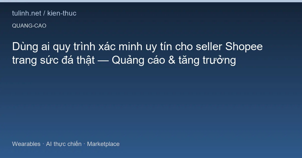 Dùng ai quy trình xác minh uy tín cho seller Shopee trang sức đá thật — Quảng cáo & tăng trưởng