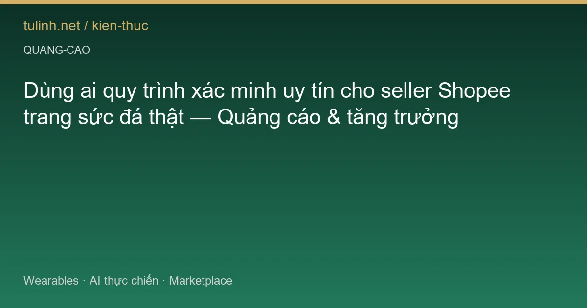 Dùng ai quy trình xác minh uy tín cho seller Shopee trang sức đá thật — Quảng cáo & tăng trưởng
