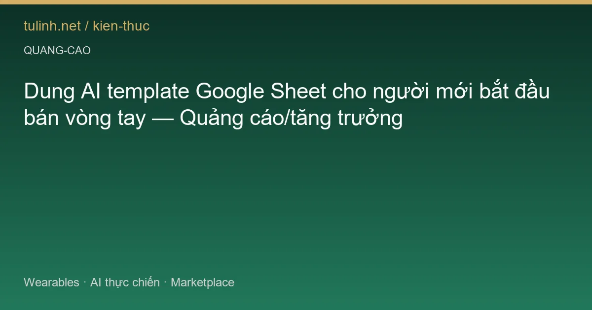 Dung AI template Google Sheet cho người mới bắt đầu bán vòng tay — Quảng cáo/tăng trưởng