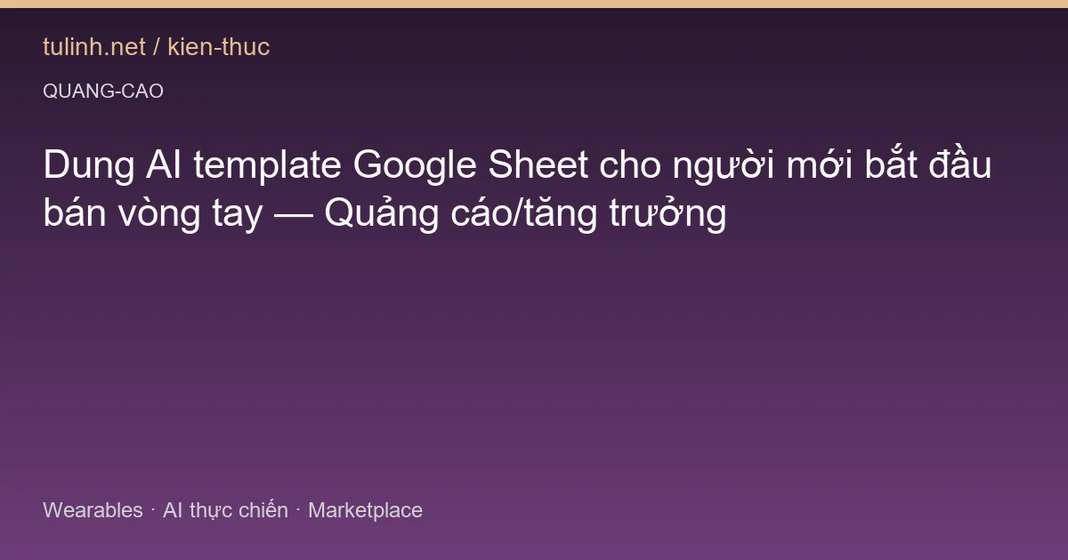 Dung AI template Google Sheet cho người mới bắt đầu bán vòng tay — Quảng cáo/tăng trưởng