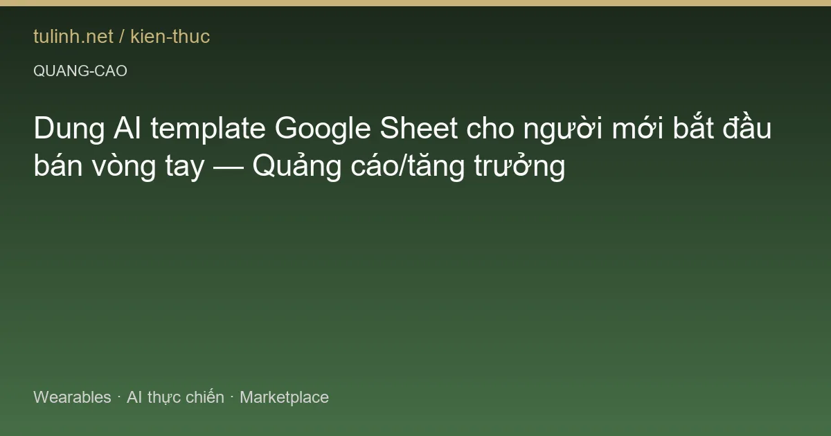 Dung AI template Google Sheet cho người mới bắt đầu bán vòng tay — Quảng cáo/tăng trưởng