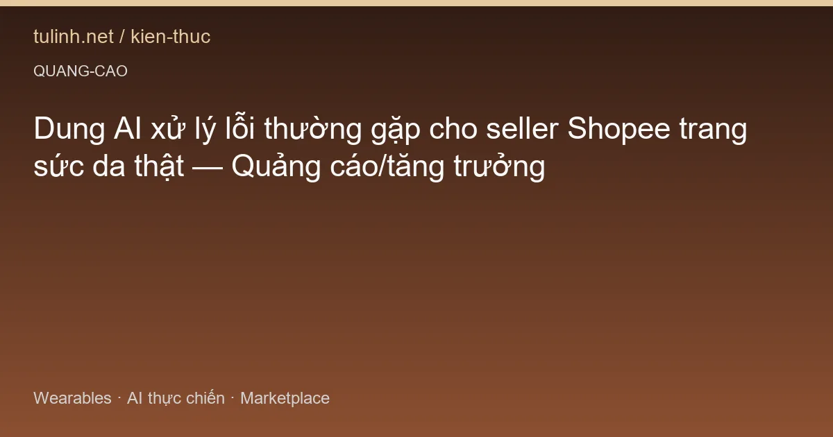 Dung AI xử lý lỗi thường gặp cho seller Shopee trang sức da thật — Quảng cáo/tăng trưởng