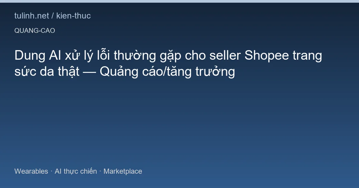 Dung AI xử lý lỗi thường gặp cho seller Shopee trang sức da thật — Quảng cáo/tăng trưởng