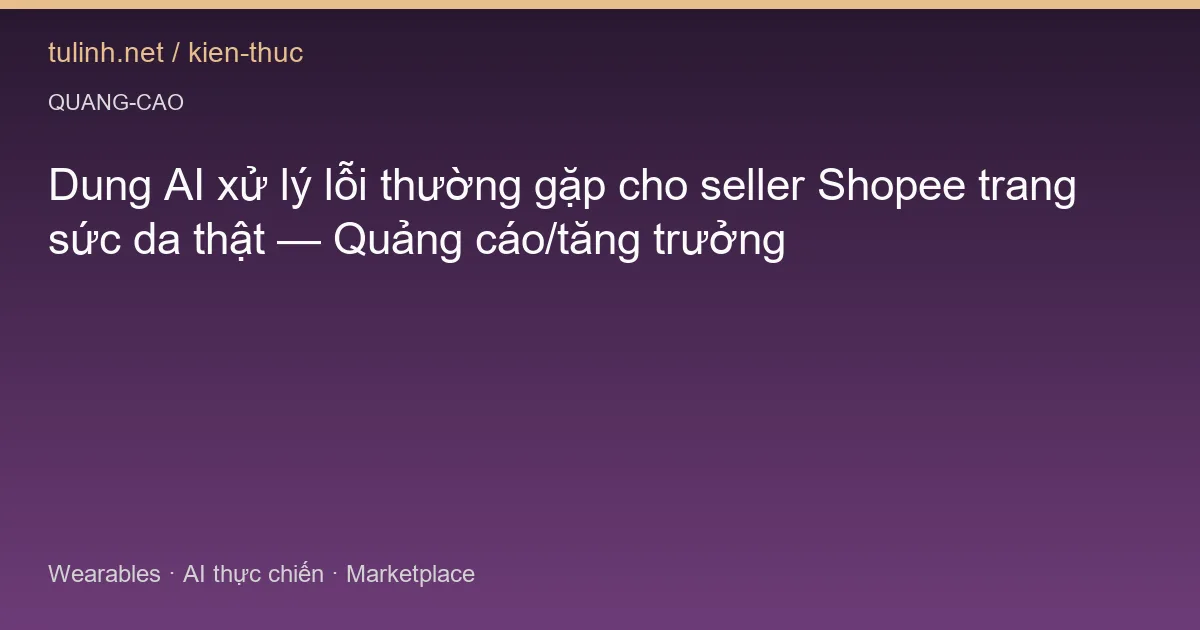Dung AI xử lý lỗi thường gặp cho seller Shopee trang sức da thật — Quảng cáo/tăng trưởng
