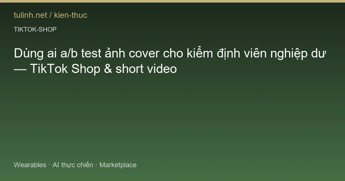 Dùng ai a/b test ảnh cover cho kiểm định viên nghiệp dư — TikTok Shop & short video