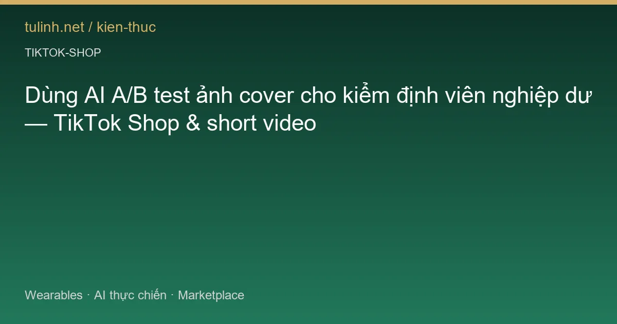 Dùng AI A/B test ảnh cover cho kiểm định viên nghiệp dư — TikTok Shop & short video