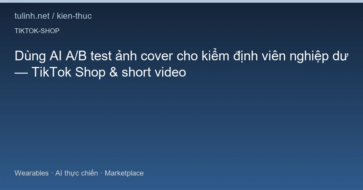 Dùng AI A/B test ảnh cover cho kiểm định viên nghiệp dư — TikTok Shop & short video