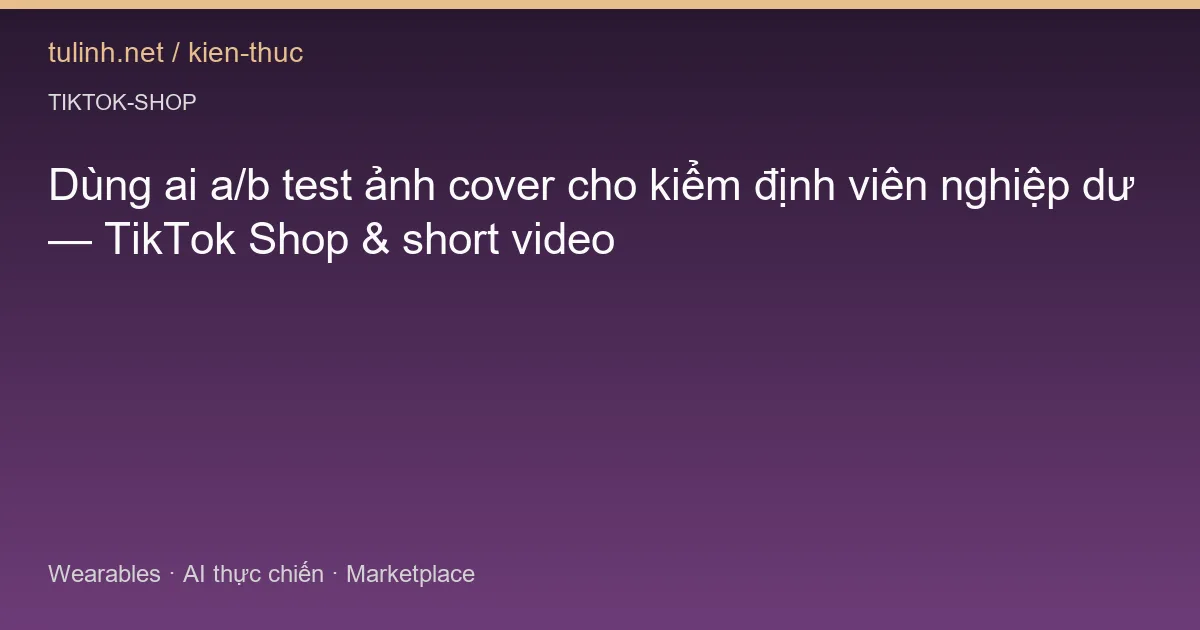 Dùng ai a/b test ảnh cover cho kiểm định viên nghiệp dư — TikTok Shop & short video