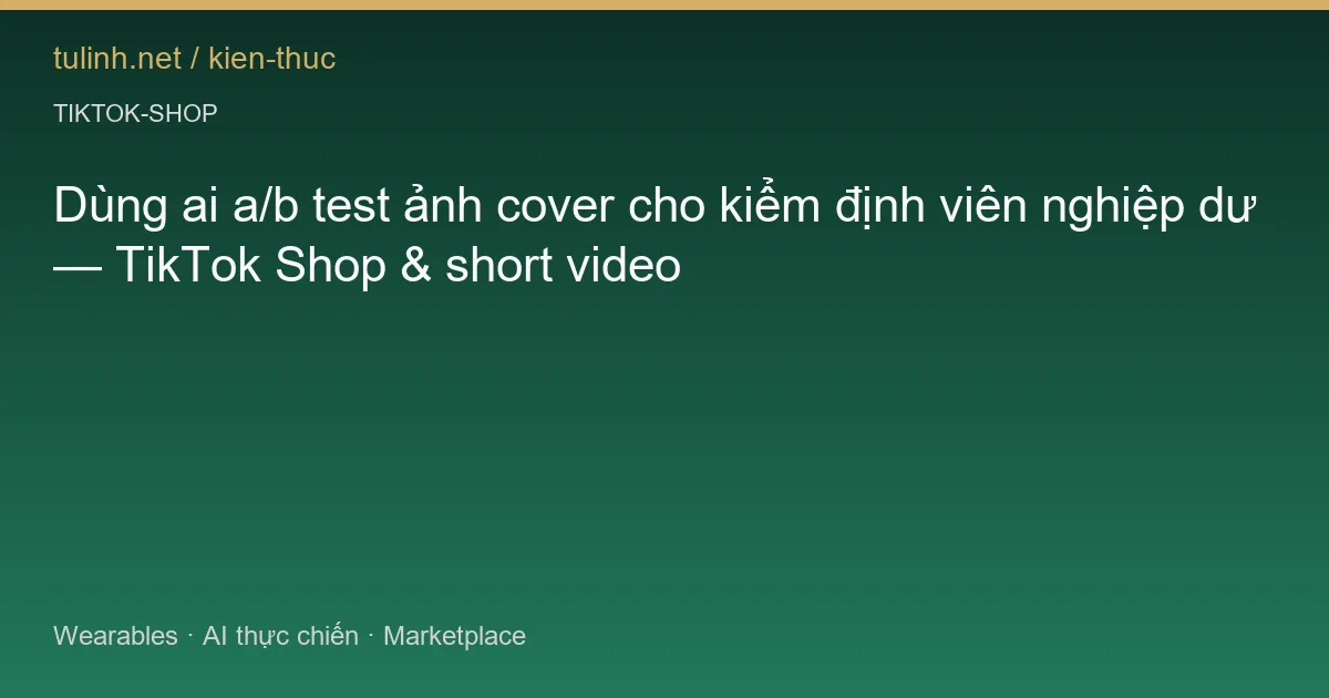 Dùng ai a/b test ảnh cover cho kiểm định viên nghiệp dư — TikTok Shop & short video